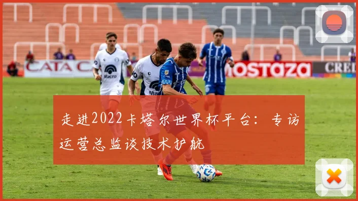 走进2022卡塔尔世界杯平台：专访运营总监谈技术护航