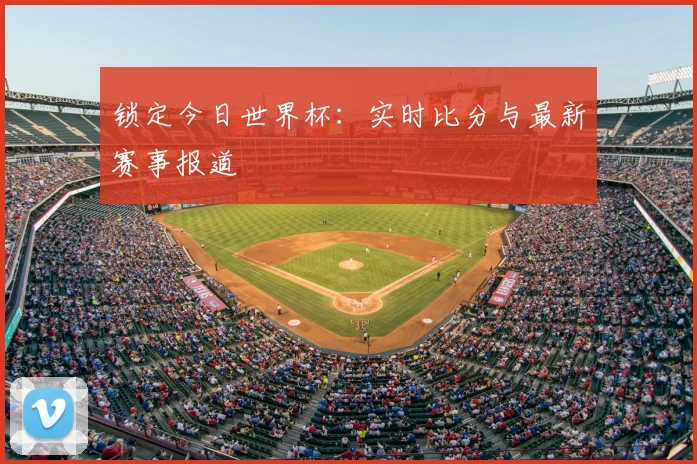 锁定今日世界杯:实时比分与最新赛事报道