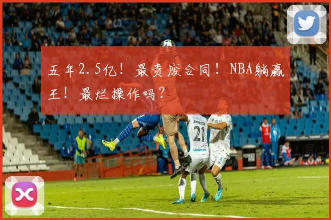 五年2.5亿!最贵废合同!NBA躺赢王!最烂操作吗?