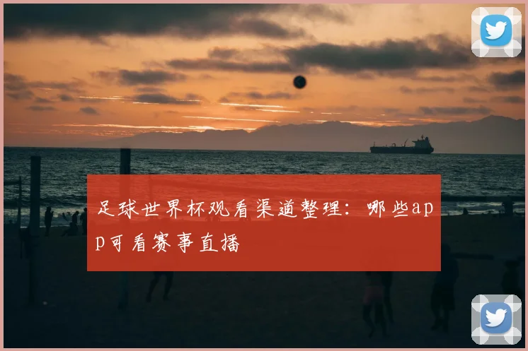 足球世界杯观看渠道整理：哪些app可看赛事直播