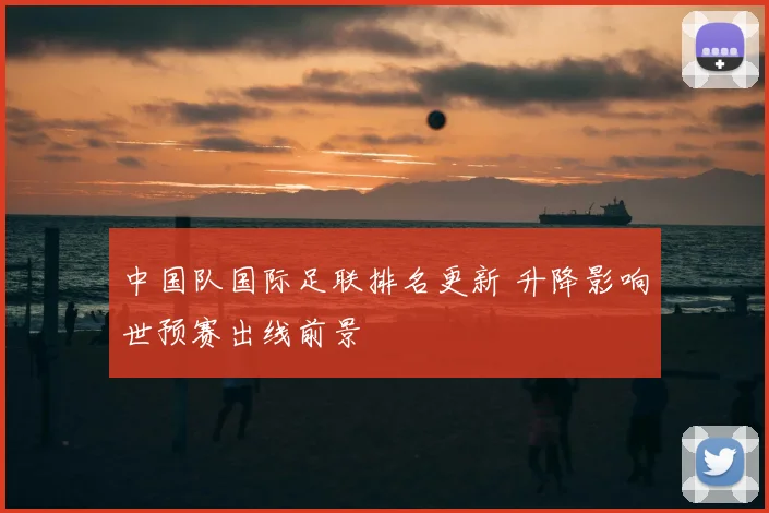 中国队国际足联排名更新 升降影响世预赛出线前景