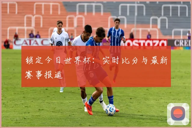 锁定今日世界杯:实时比分与最新赛事报道