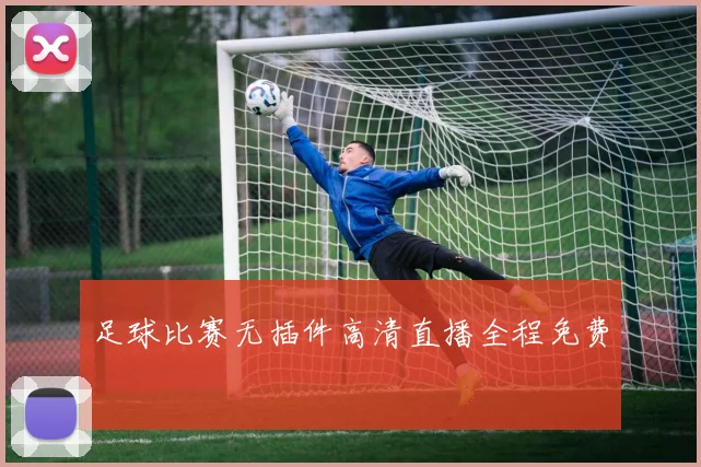 足球比赛无插件高清直播全程免费
