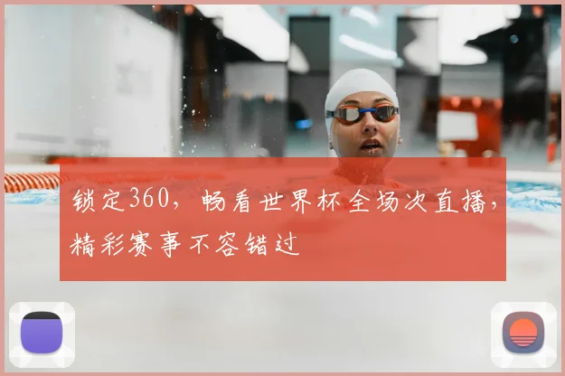 锁定360,畅看世界杯全场次直播,精彩赛事不容错过