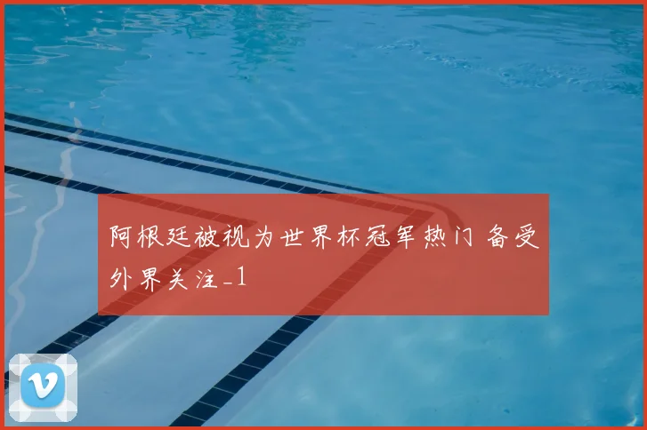 阿根廷被视为世界杯冠军热门 备受外界关注_1