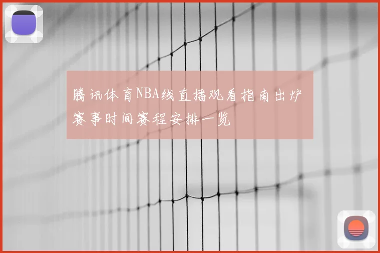 腾讯体育NBA线直播观看指南出炉 赛事时间赛程安排一览