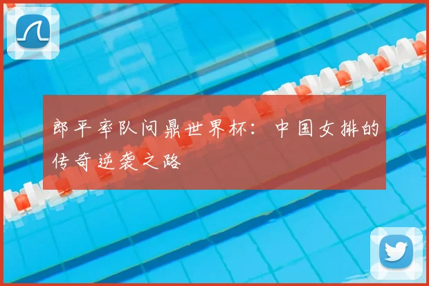 郎平率队问鼎世界杯：中国女排的传奇逆袭之路