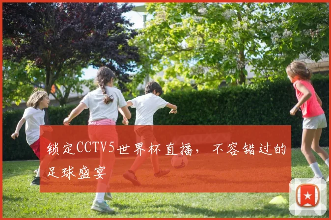 锁定CCTV5世界杯直播，不容错过的足球盛宴