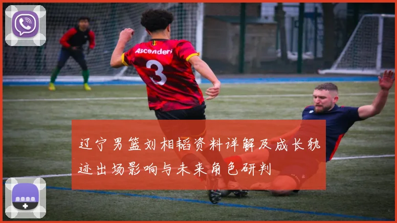 辽宁男篮刘相韬资料详解及成长轨迹出场影响与未来角色研判