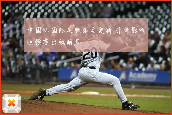 中国队国际足联排名更新 升降影响世预赛出线前景