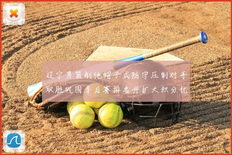 辽宁男篮削他帽子式防守压制对手取胜巩固季后赛排名并扩大积分优势
