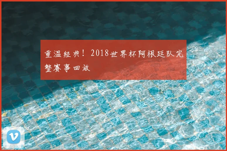 重温经典!2018世界杯阿根廷队完整赛事回放