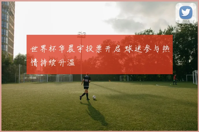 世界杯华晨宇投票开启 球迷参与热情持续升温