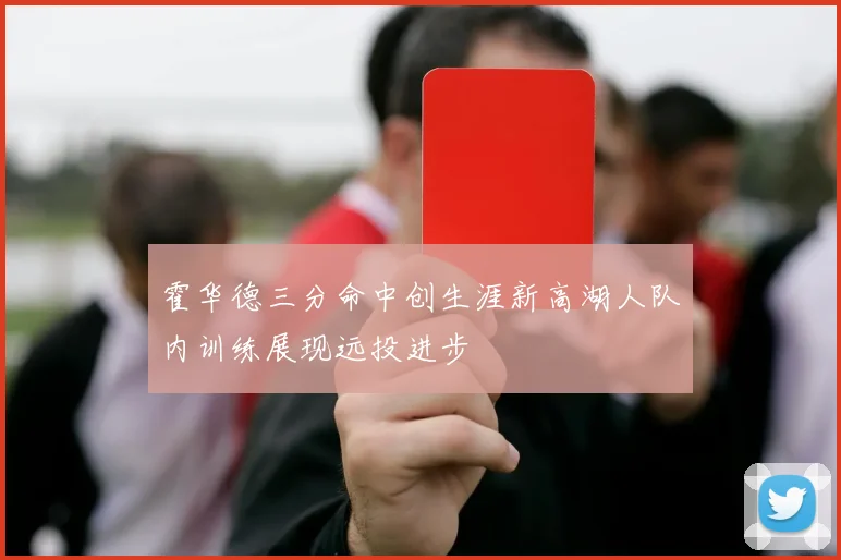 霍华德三分命中创生涯新高湖人队内训练展现远投进步