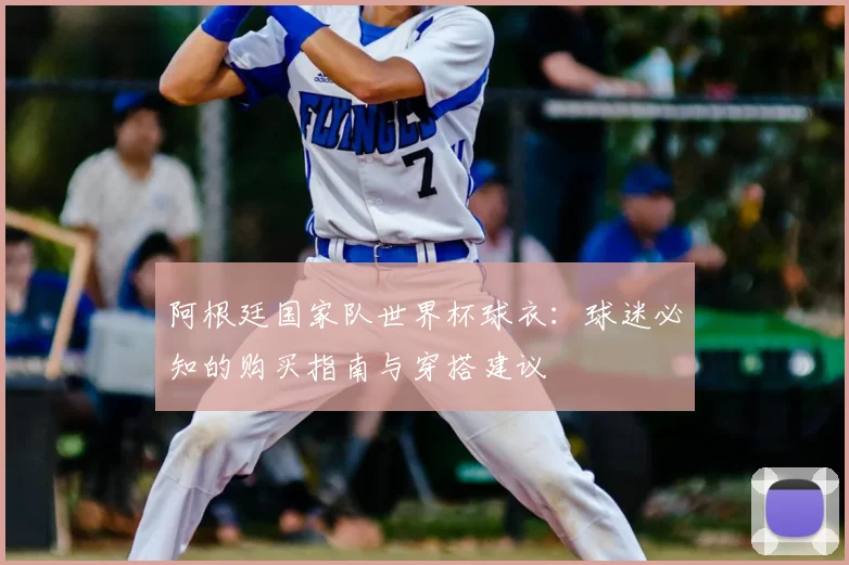 阿根廷国家队世界杯球衣:球迷必知的购买指南与穿搭建议