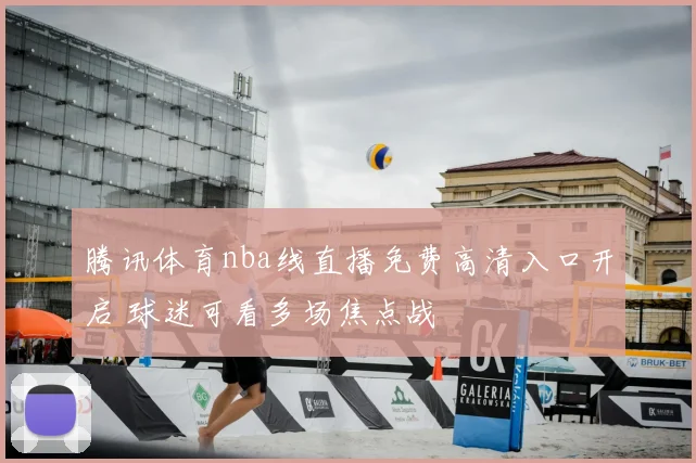 腾讯体育nba线直播免费高清入口开启 球迷可看多场焦点战