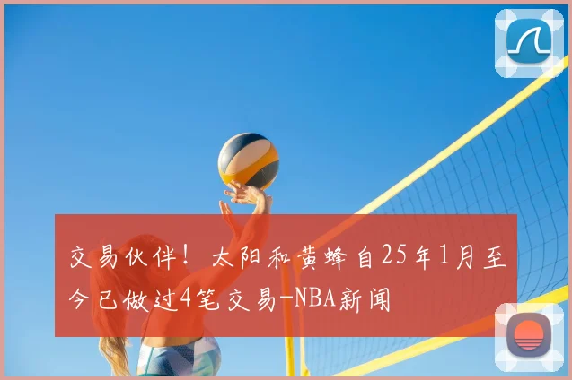 交易伙伴！太阳和黄蜂自25年1月至今已做过4笔交易-NBA新闻