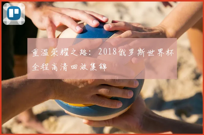 重温荣耀之路：2018俄罗斯世界杯全程高清回放集锦