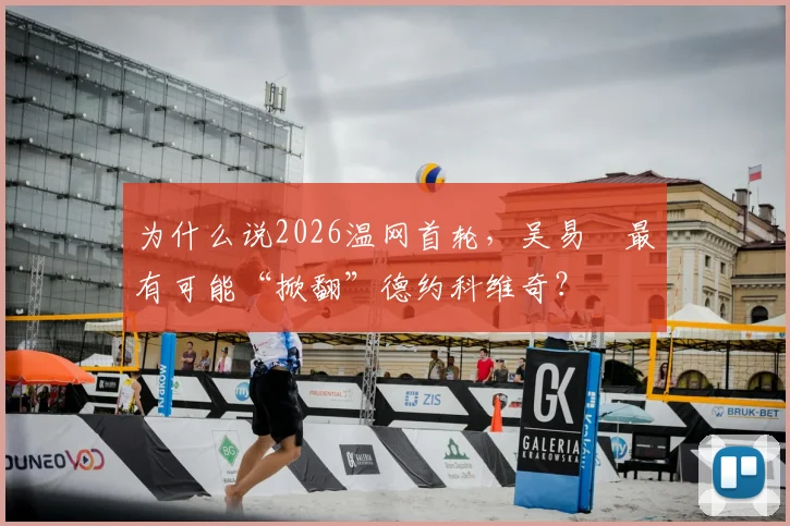为什么说2026温网首轮,吴易昺最有可能“掀翻”德约科维奇?