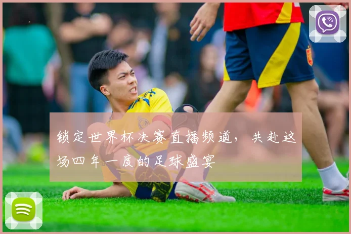 锁定世界杯决赛直播频道,共赴这场四年一度的足球盛宴
