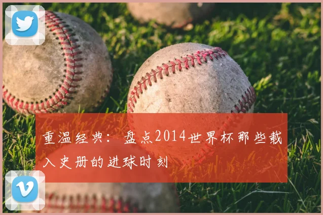 重温经典：盘点2014世界杯那些载入史册的进球时刻