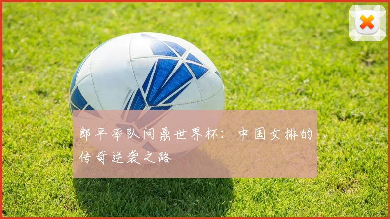 郎平率队问鼎世界杯:中国女排的传奇逆袭之路