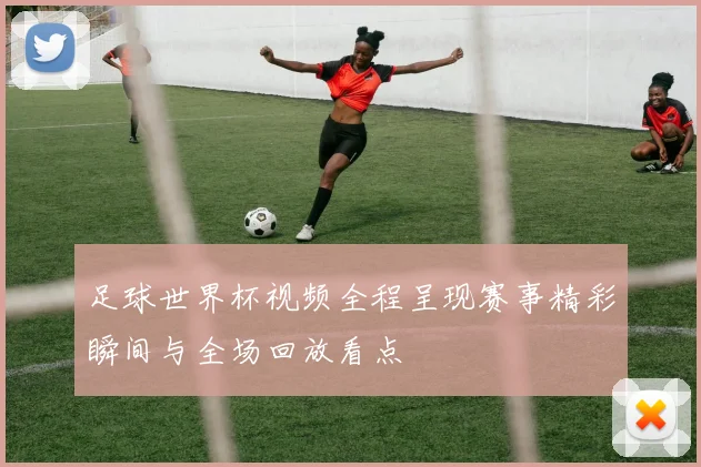足球世界杯视频全程呈现赛事精彩瞬间与全场回放看点