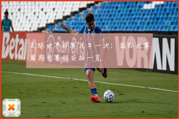 足球世界杯赛几年一次：国际大赛周期与赛程安排一览