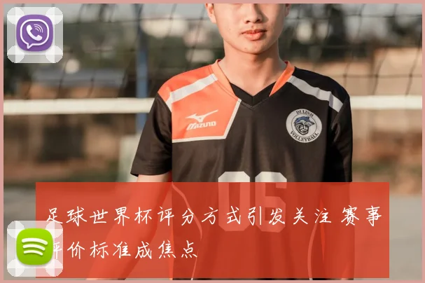 足球世界杯评分方式引发关注 赛事评价标准成焦点