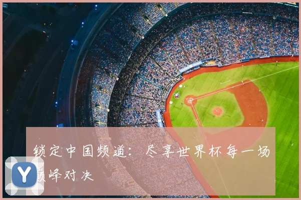 锁定中国频道:尽享世界杯每一场巅峰对决