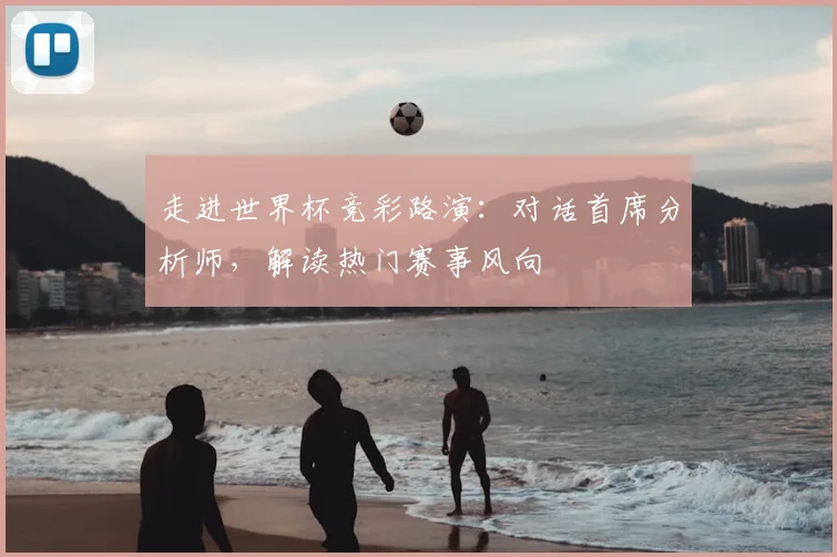 走进世界杯竞彩路演：对话首席分析师，解读热门赛事风向