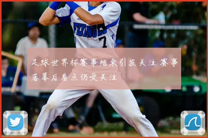 足球世界杯赛事结束引发关注 赛事落幕后看点仍受关注