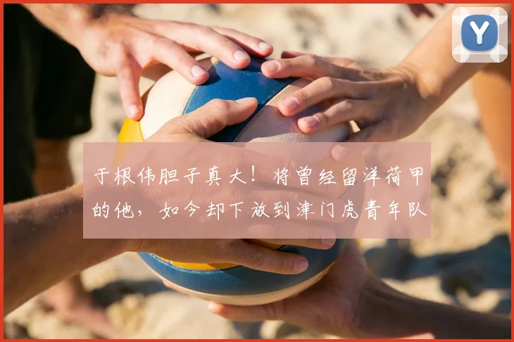 于根伟胆子真大!将曾经留洋荷甲的他,如今却下放到津门虎青年队
