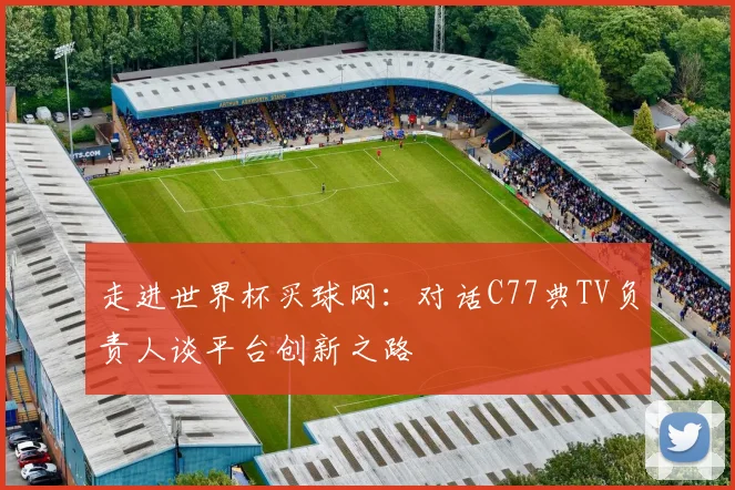 走进世界杯买球网：对话C77典TV负责人谈平台创新之路