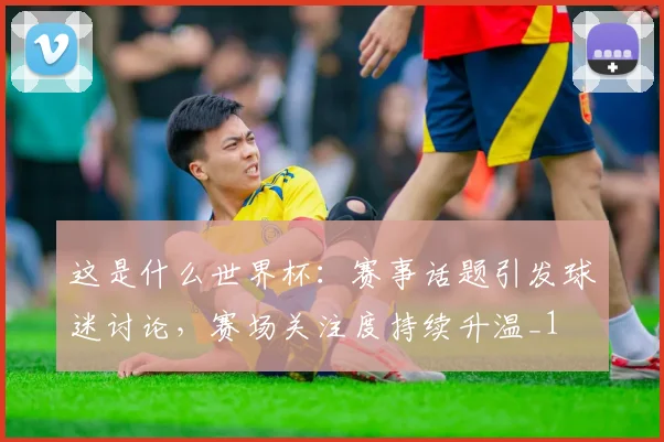 这是什么世界杯：赛事话题引发球迷讨论，赛场关注度持续升温_1