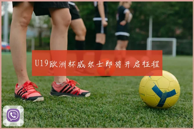 U19欧洲杯威尔士即将开启征程