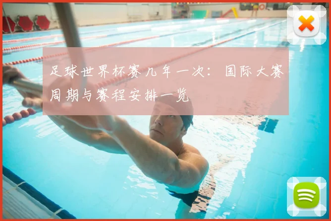 足球世界杯赛几年一次:国际大赛周期与赛程安排一览