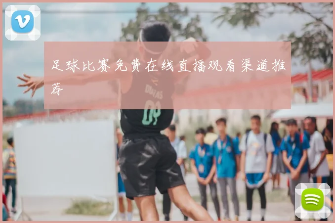 足球比赛免费在线直播观看渠道推荐