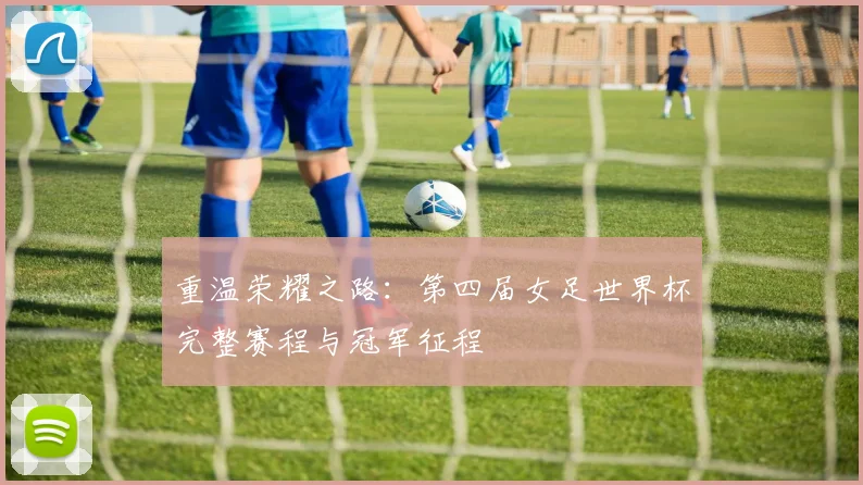 重温荣耀之路:第四届女足世界杯完整赛程与冠军征程