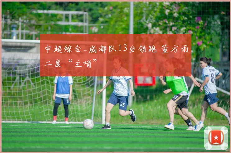 中超综合_成都队13分领跑 董方雨二度“主哨”