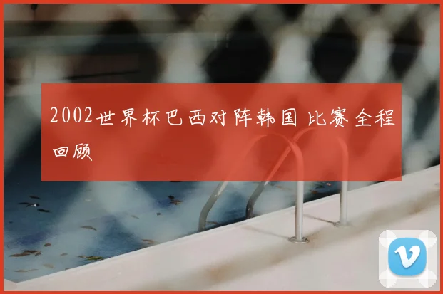 2002世界杯巴西对阵韩国 比赛全程回顾