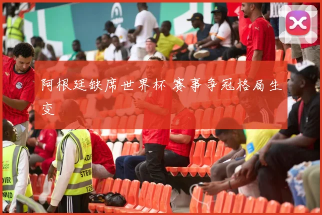 阿根廷缺席世界杯 赛事争冠格局生变