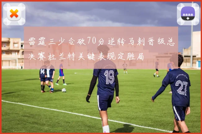 雷霆三少合砍70分逆转马刺晋级总决赛杜兰特关键表现定胜局