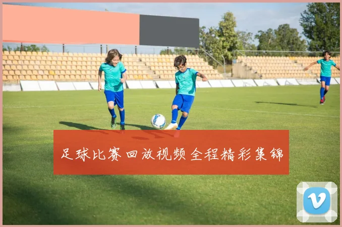 足球比赛回放视频全程精彩集锦