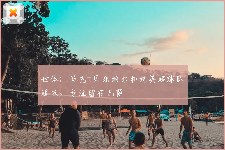 世体：马克-贝尔纳尔拒绝英超球队追求，专注留在巴萨