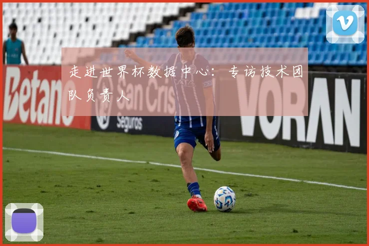 走进世界杯数据中心:专访技术团队负责人