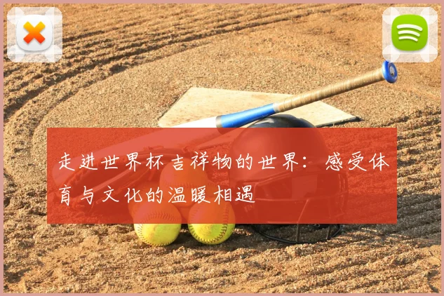 走进世界杯吉祥物的世界：感受体育与文化的温暖相遇