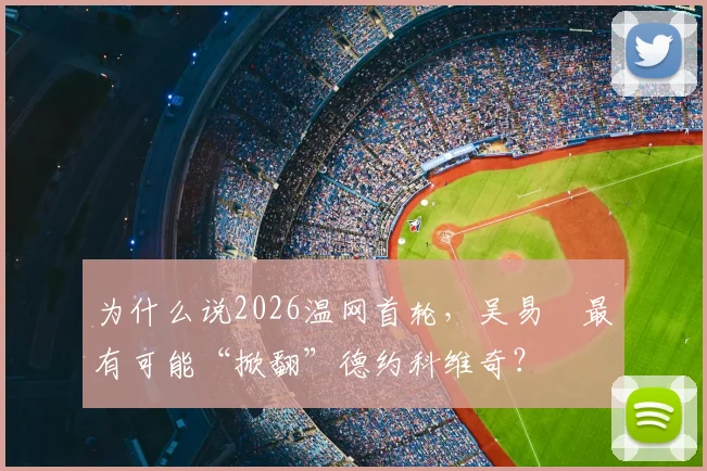 为什么说2026温网首轮,吴易昺最有可能“掀翻”德约科维奇?