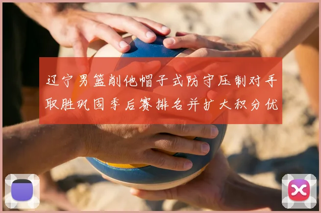 辽宁男篮削他帽子式防守压制对手取胜巩固季后赛排名并扩大积分优势