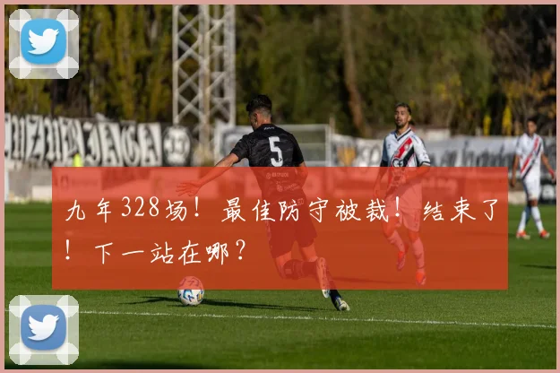九年328场!最佳防守被裁!结束了!下一站在哪?
